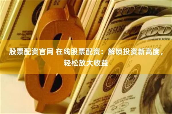 股票配资官网 在线股票配资：解锁投资新高度，轻松放大收益
