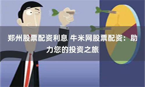 郑州股票配资利息 牛米网股票配资：助力您的投资之旅