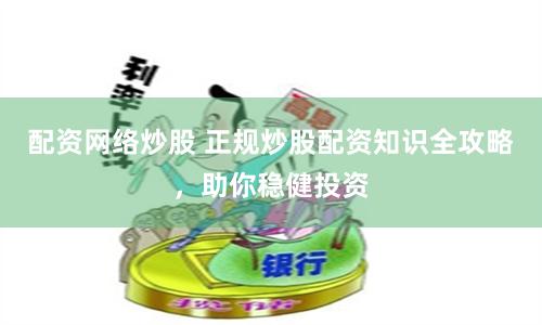 配资网络炒股 正规炒股配资知识全攻略，助你稳健投资
