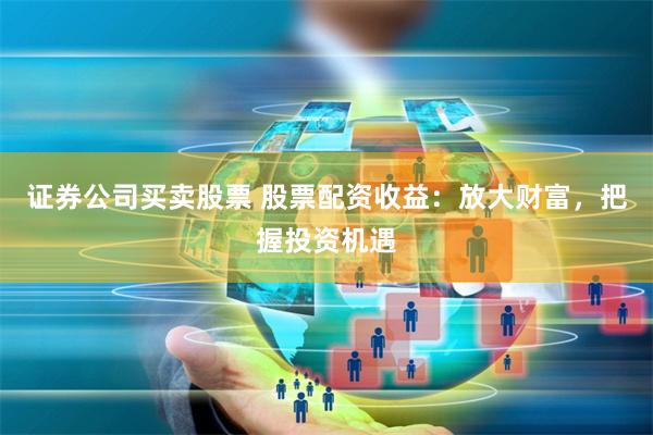 证券公司买卖股票 股票配资收益：放大财富，把握投资机遇