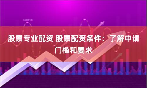 股票专业配资 股票配资条件：了解申请门槛和要求