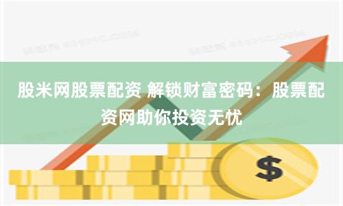 股米网股票配资 解锁财富密码：股票配资网助你投资无忧