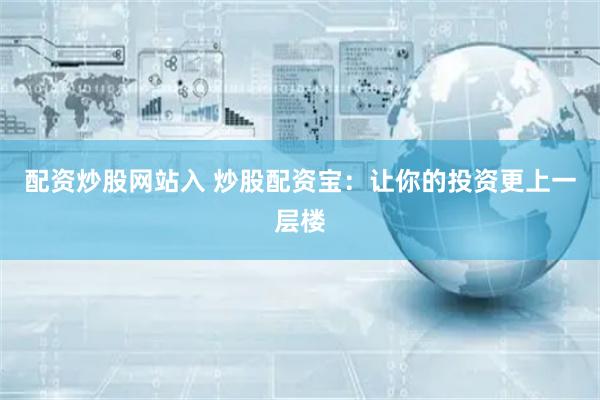 配资炒股网站入 炒股配资宝：让你的投资更上一层楼