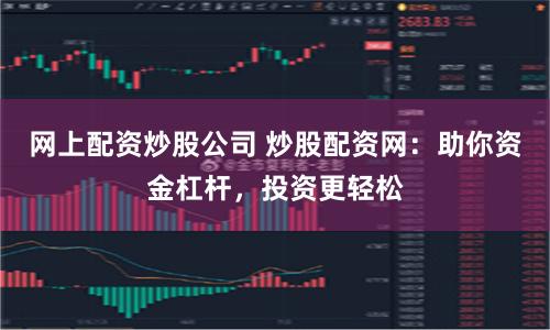网上配资炒股公司 炒股配资网：助你资金杠杆，投资更轻松