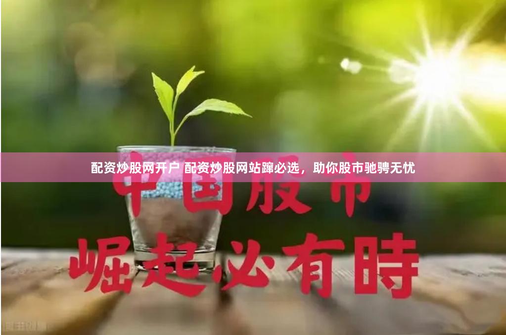 配资炒股网开户 配资炒股网站蹿必选，助你股市驰骋无忧