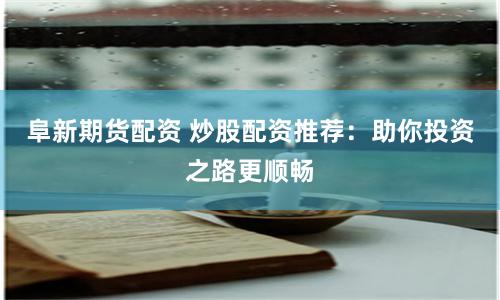 阜新期货配资 炒股配资推荐：助你投资之路更顺畅