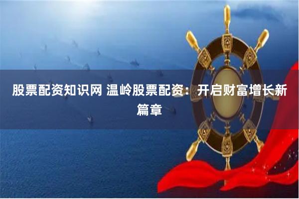 股票配资知识网 温岭股票配资：开启财富增长新篇章