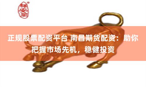 正规股票配资平台 南昌期货配资：助你把握市场先机，稳健投资