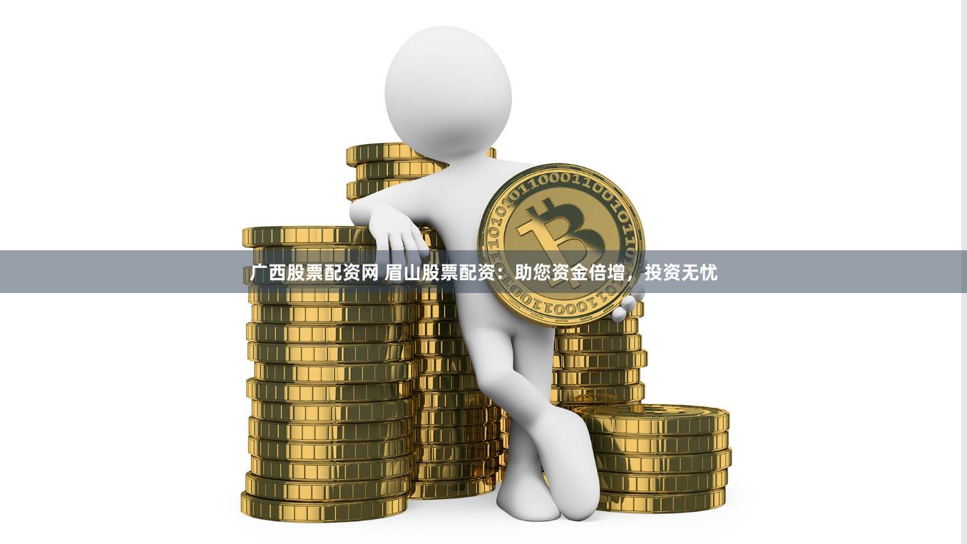 广西股票配资网 眉山股票配资：助您资金倍增，投资无忧