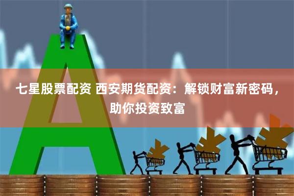 七星股票配资 西安期货配资：解锁财富新密码，助你投资致富
