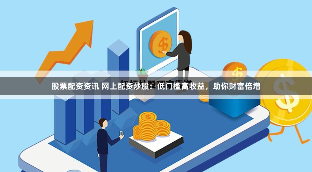 股票配资资讯 网上配资炒股：低门槛高收益，助你财富倍增