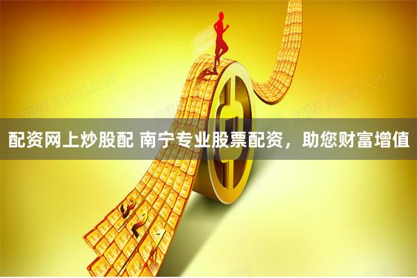 配资网上炒股配 南宁专业股票配资，助您财富增值