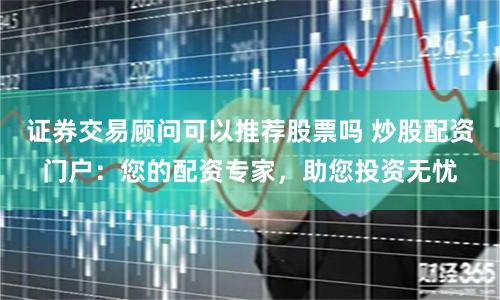 证券交易顾问可以推荐股票吗 炒股配资门户：您的配资专家，助您投资无忧