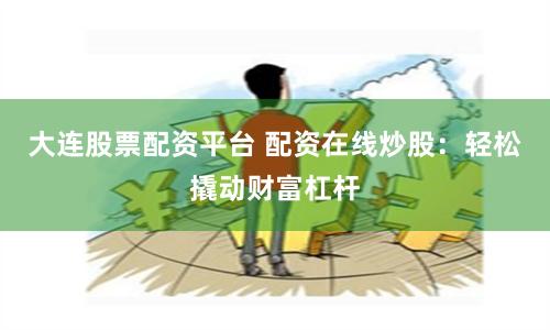 大连股票配资平台 配资在线炒股：轻松撬动财富杠杆