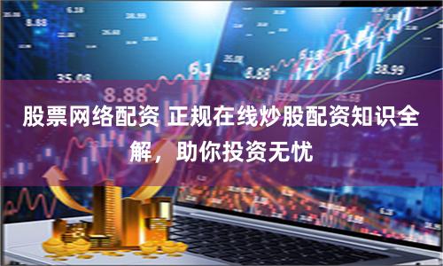 股票网络配资 正规在线炒股配资知识全解，助你投资无忧