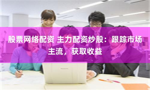 股票网络配资 主力配资炒股：跟踪市场主流，获取收益