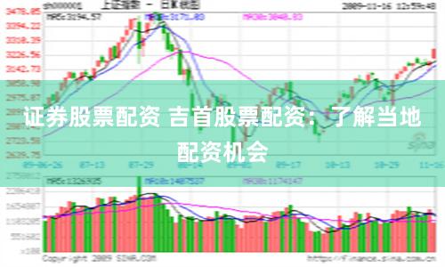 证券股票配资 吉首股票配资：了解当地配资机会
