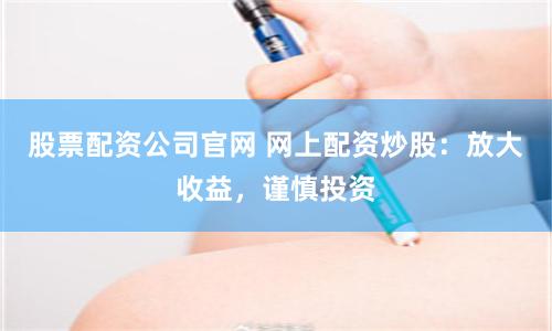 股票配资公司官网 网上配资炒股：放大收益，谨慎投资