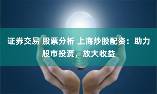 证券交易 股票分析 上海炒股配资：助力股市投资，放大收益