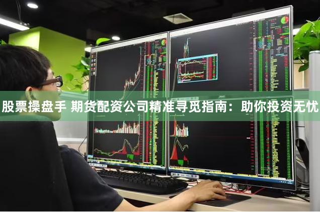 股票操盘手 期货配资公司精准寻觅指南：助你投资无忧