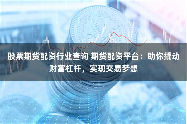 股票期货配资行业查询 期货配资平台：助你撬动财富杠杆，实现交易梦想