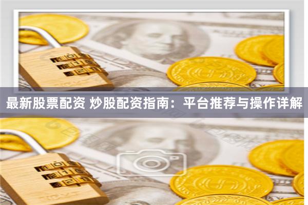 最新股票配资 炒股配资指南：平台推荐与操作详解
