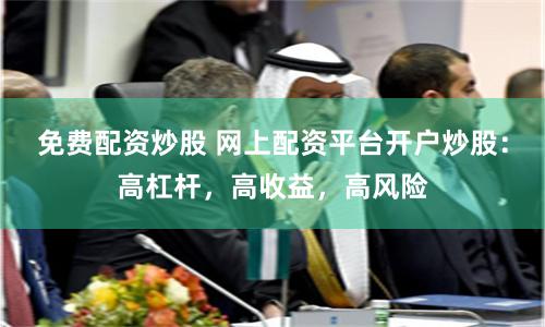 免费配资炒股 网上配资平台开户炒股：高杠杆，高收益，高风险