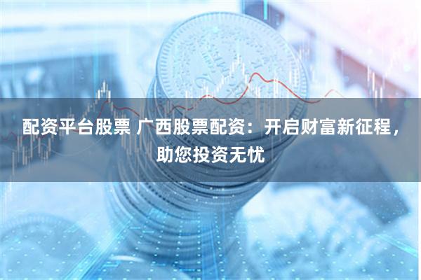 配资平台股票 广西股票配资：开启财富新征程，助您投资无忧