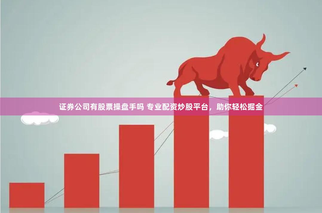 证券公司有股票操盘手吗 专业配资炒股平台，助你轻松掘金