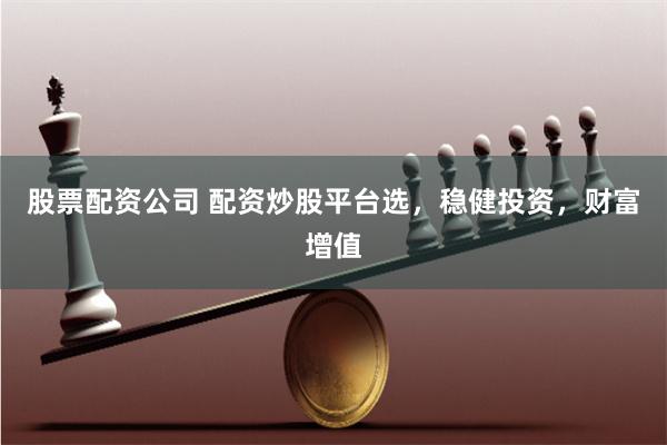 股票配资公司 配资炒股平台选，稳健投资，财富增值