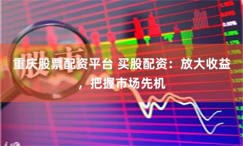 重庆股票配资平台 买股配资：放大收益，把握市场先机