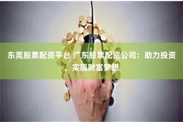 东莞股票配资平台 广东股票配资公司：助力投资，实现财富梦想