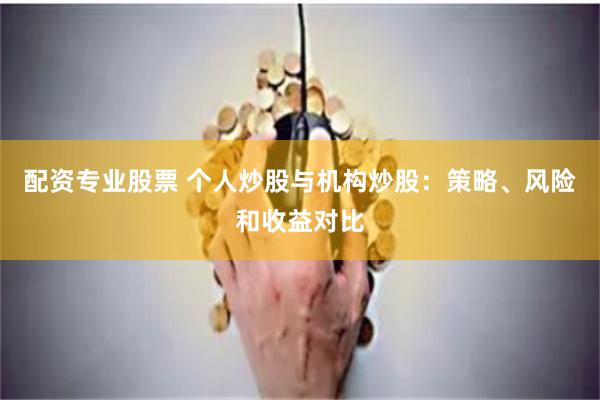 配资专业股票 个人炒股与机构炒股：策略、风险和收益对比
