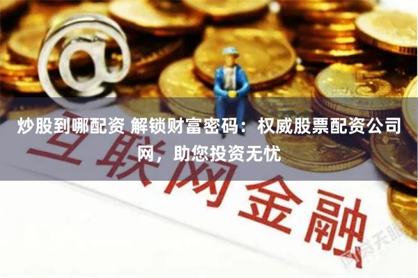 炒股到哪配资 解锁财富密码：权威股票配资公司网，助您投资无忧