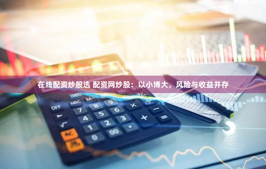在线配资炒股选 配资网炒股：以小博大，风险与收益并存