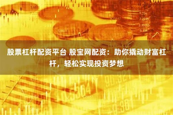 股票杠杆配资平台 股宝网配资：助你撬动财富杠杆，轻松实现投资梦想