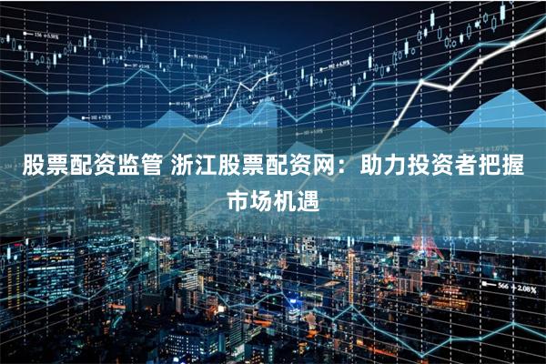 股票配资监管 浙江股票配资网：助力投资者把握市场机遇