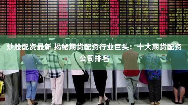 炒股配资最新 揭秘期货配资行业巨头：十大期货配资公司排名