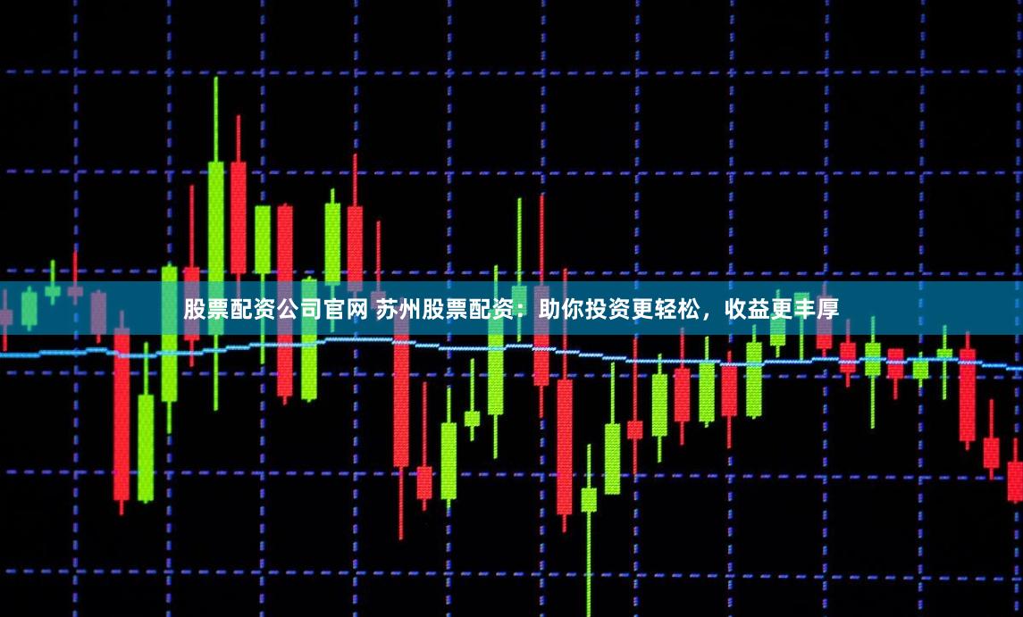 股票配资公司官网 苏州股票配资：助你投资更轻松，收益更丰厚