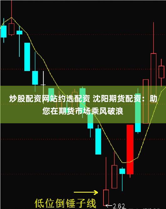 炒股配资网站约选配资 沈阳期货配资：助您在期货市场乘风破浪