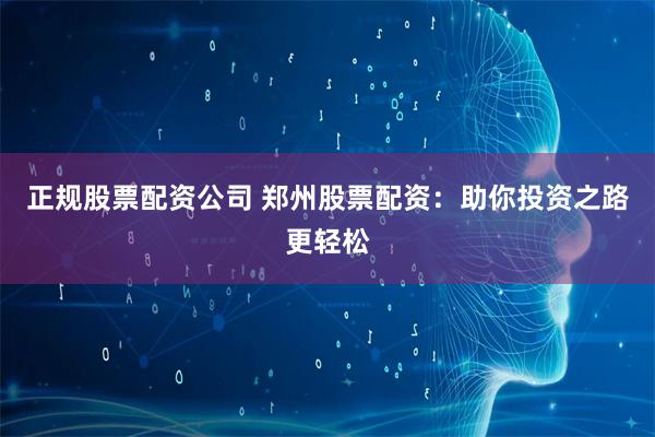 正规股票配资公司 郑州股票配资：助你投资之路更轻松