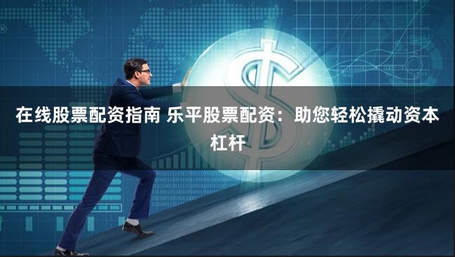 在线股票配资指南 乐平股票配资：助您轻松撬动资本杠杆