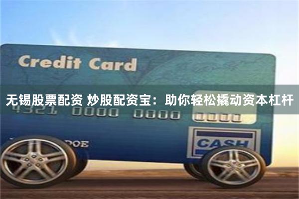 无锡股票配资 炒股配资宝：助你轻松撬动资本杠杆