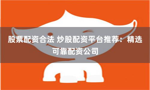 股票配资合法 炒股配资平台推荐：精选可靠配资公司