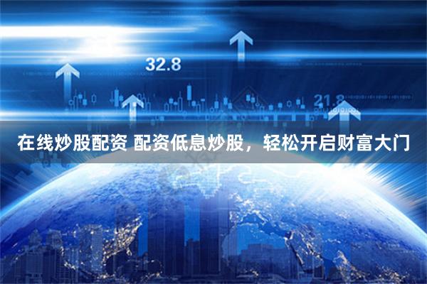 在线炒股配资 配资低息炒股，轻松开启财富大门