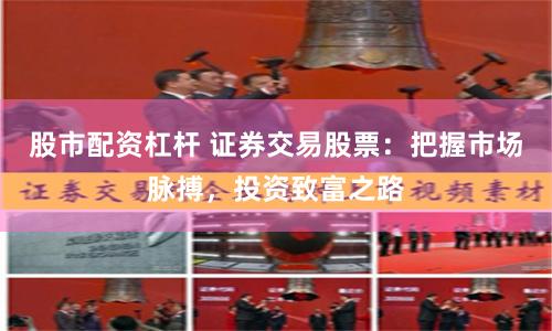 股市配资杠杆 证券交易股票：把握市场脉搏，投资致富之路