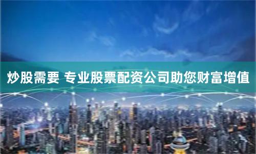 炒股需要 专业股票配资公司助您财富增值