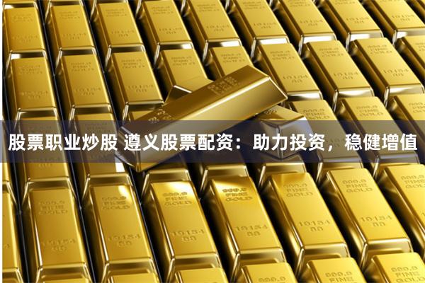 股票职业炒股 遵义股票配资：助力投资，稳健增值