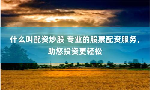 什么叫配资炒股 专业的股票配资服务，助您投资更轻松