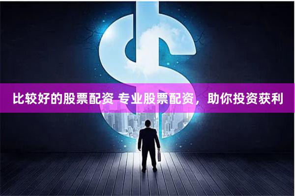 比较好的股票配资 专业股票配资，助你投资获利